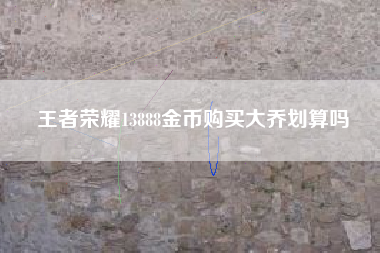 王者荣耀13888金币购买大乔划算吗