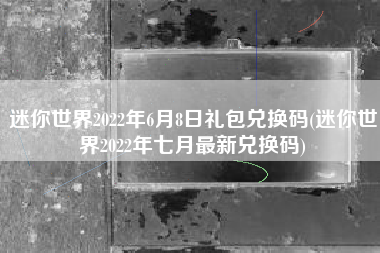 迷你世界2022年6月8日礼包兑换码(迷你世界2022年七月最新兑换码)
