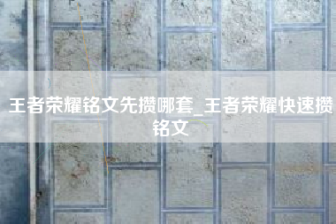 王者荣耀铭文先攒哪套_王者荣耀快速攒铭文