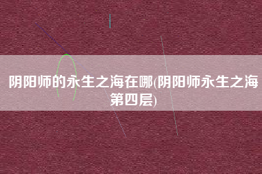 阴阳师的永生之海在哪(阴阳师永生之海第四层)