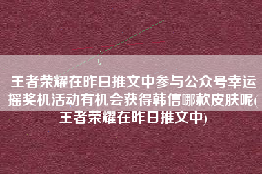王者荣耀在昨日推文中参与公众号幸运摇奖机活动有机会获得韩信哪款皮肤呢(王者荣耀在昨日推文中)