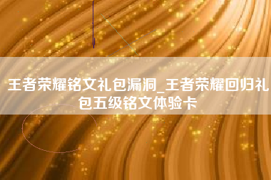 王者荣耀铭文礼包漏洞_王者荣耀回归礼包五级铭文体验卡