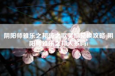 阴阳师雅乐之邦破之歌奖励兑换攻略(阴阳师雅乐之邦人多吗)