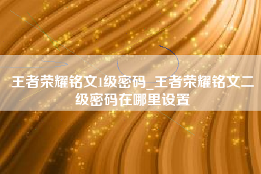 王者荣耀铭文1级密码_王者荣耀铭文二级密码在哪里设置