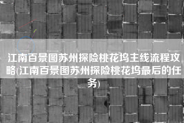 江南百景图苏州探险桃花坞主线流程攻略(江南百景图苏州探险桃花坞最后的任务)