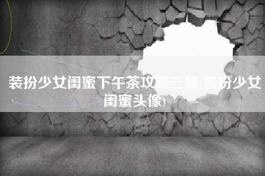 装扮少女闺蜜下午茶攻略三星(装扮少女闺蜜头像)