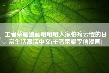 王者荣耀漫画嘤嘤嘤人家怕疼云缨的日常生活高清中文(王者荣耀李信漫画)