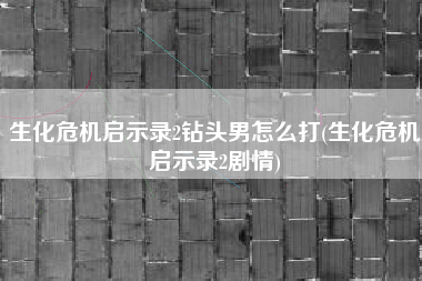 生化危机启示录2钻头男怎么打(生化危机启示录2剧情)