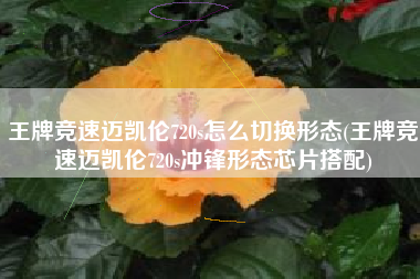王牌竞速迈凯伦720s怎么切换形态(王牌竞速迈凯伦720s冲锋形态芯片搭配)