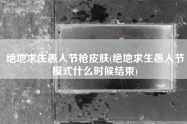 绝地求生愚人节枪皮肤(绝地求生愚人节模式什么时候结束)