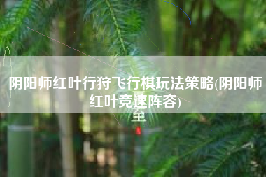 阴阳师红叶行狩飞行棋玩法策略(阴阳师红叶竞速阵容)