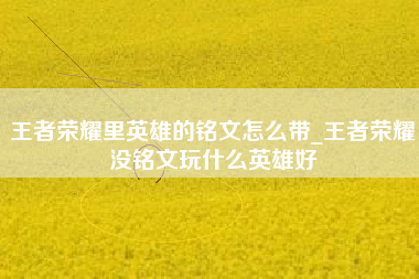 王者荣耀里英雄的铭文怎么带_王者荣耀没铭文玩什么英雄好