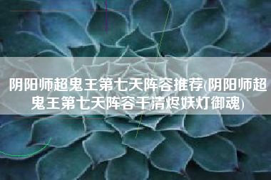 阴阳师超鬼王第七天阵容推荐(阴阳师超鬼王第七天阵容千清烬妖灯御魂)