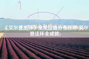 《艾尔登法环》全龙位置分布在哪(艾尔登法环全成就)