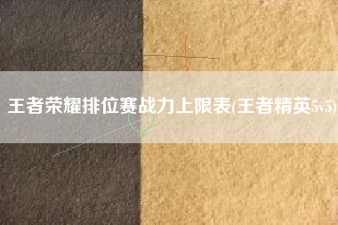 王者荣耀排位赛战力上限表(王者精英5v5)