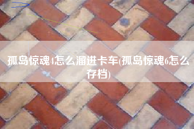 孤岛惊魂4怎么溜进卡车(孤岛惊魂6怎么存档)