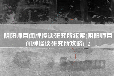 阴阳师百闻牌怪谈研究所线索(阴阳师百闻牌怪谈研究所攻略)_2