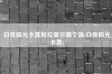 白夜极光卡莲和拉斐尔哪个强(白夜极光卡莲)