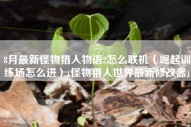 8月最新怪物猎人物语2怎么联机（崛起训练场怎么进）(怪物猎人世界最新修改器)