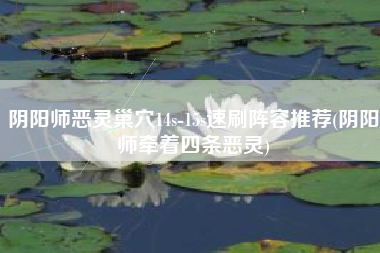 阴阳师恶灵巢穴14s-15s速刷阵容推荐(阴阳师牵着四条恶灵)