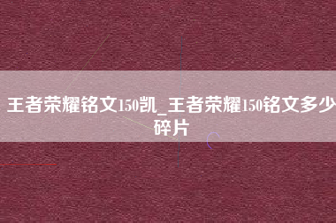 王者荣耀铭文150凯_王者荣耀150铭文多少碎片