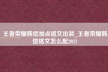 王者荣耀韩信加点铭文出装_王者荣耀韩信铭文怎么配2021