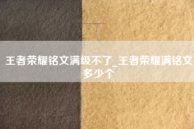 王者荣耀铭文满级不了_王者荣耀满铭文多少个