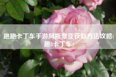 跑跑卡丁车手游阿斯翠亚获取方法攻略(趣8卡丁车)