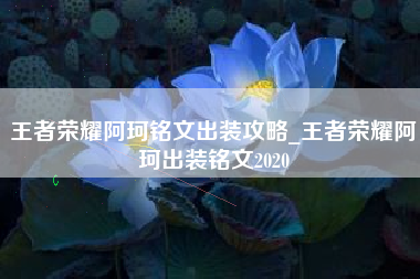 王者荣耀阿珂铭文出装攻略_王者荣耀阿珂出装铭文2020 王者荣耀阿珂铭文出装攻略_王者荣耀阿珂出装铭文2020