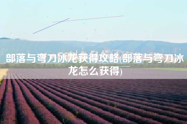 部落与弯刀冰龙获得攻略(部落与弯刀冰龙怎么获得)