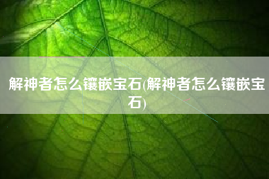 解神者怎么镶嵌宝石(解神者怎么镶嵌宝石)