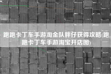 跑跑卡丁车手游淘金队胖仔获得攻略(跑跑卡丁车手游淘宝开店图)