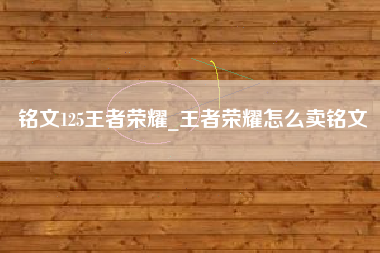 铭文125王者荣耀_王者荣耀怎么卖铭文