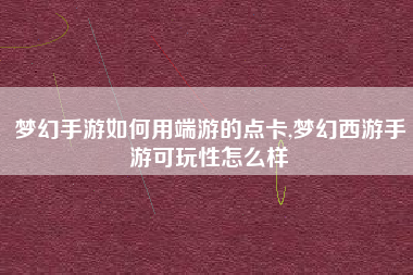 梦幻手游如何用端游的点卡,梦幻西游手游可玩性怎么样