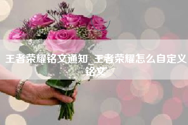 王者荣耀铭文通知_王者荣耀怎么自定义铭文
