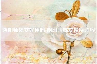 阴阳师蝎女好用吗(阴阳师蝎女逢魔阵容)
