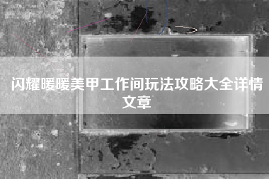 闪耀暖暖美甲工作间玩法攻略大全详情文章