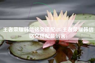 王者荣耀韩信铭文搭配s28(王者荣耀韩信铭文搭配最厉害)