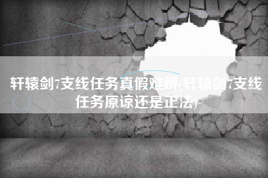 轩辕剑7支线任务真假难辨(轩辕剑7支线任务原谅还是正法)