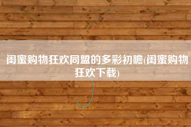 闺蜜购物狂欢同盟的多彩初瞻(闺蜜购物狂欢下载)