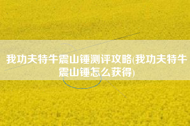 我功夫特牛震山锤测评攻略(我功夫特牛震山锤怎么获得)