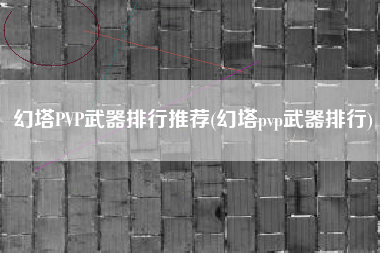 幻塔PVP武器排行推荐(幻塔pvp武器排行)