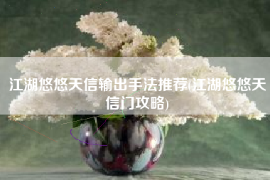 江湖悠悠天信输出手法推荐(江湖悠悠天信门攻略)