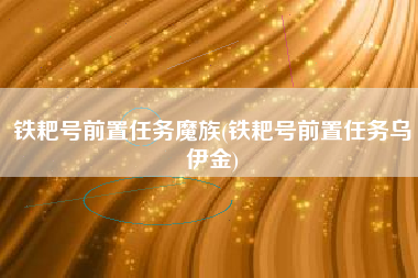 铁耙号前置任务魔族(铁耙号前置任务乌伊金)