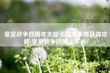 皇室战争四周年大皮卡限定表情获得攻略(皇室战争四阶上不去)