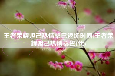 王者荣耀妲己热情桑巴返场时间(王者荣耀妲己热情桑巴1代)