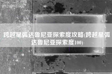 跨越星弧达鲁尼亚探索度攻略(跨越星弧达鲁尼亚探索度100)