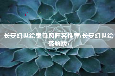 长安幻世绘鬼母风阵容推荐(长安幻世绘破解版)