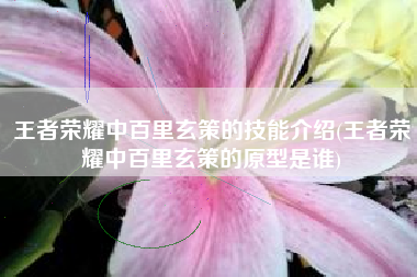 王者荣耀中百里玄策的技能介绍(王者荣耀中百里玄策的原型是谁)
