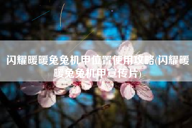 闪耀暖暖兔兔机甲位置使用攻略(闪耀暖暖兔兔机甲宣传片)